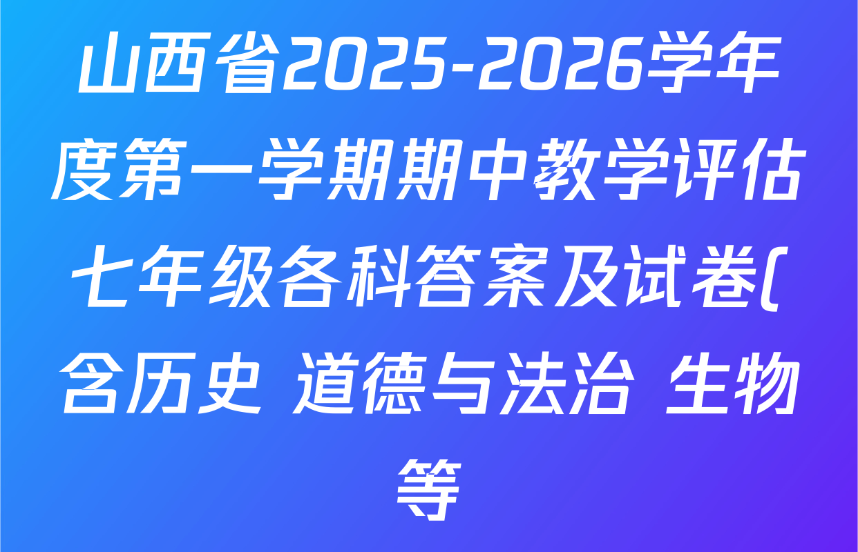 山西省2025-2026学年度第一学期期中教学评估七年级各科答案及试卷(含历史 道德与法治 生物等) 山西省2025-2026学年度第一学期期中教学评估七年级各科答案及试卷(含历史 道德与法治 生物等)